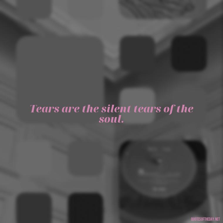 Tears are the silent tears of the soul. - Quotes About Loved Ones Who Passed