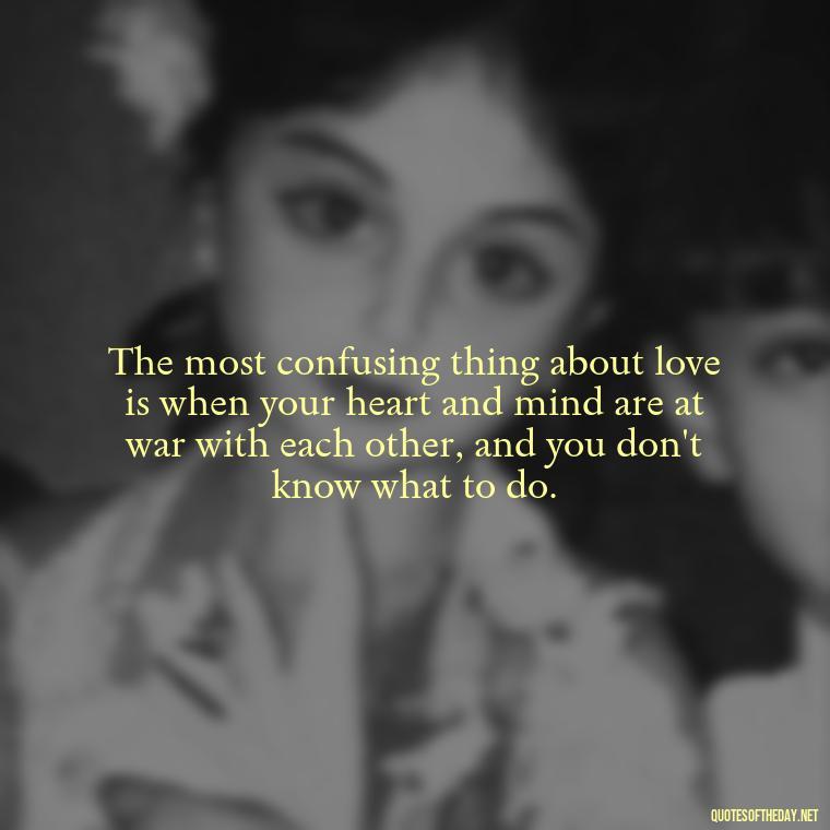 The most confusing thing about love is when your heart and mind are at war with each other, and you don't know what to do. - Quotes About Confusion In Love