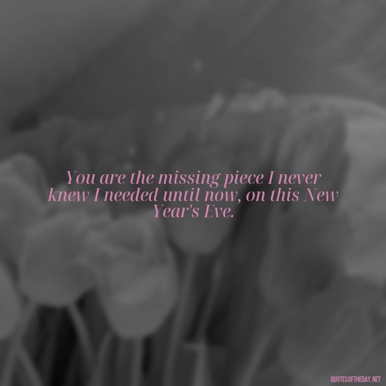 You are the missing piece I never knew I needed until now, on this New Year's Eve. - New Year'S Eve Love Quotes