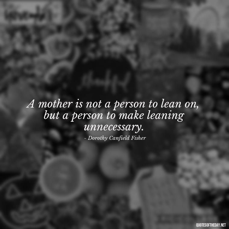 A mother is not a person to lean on, but a person to make leaning unnecessary. - Bonding Love Mother And Son Quotes