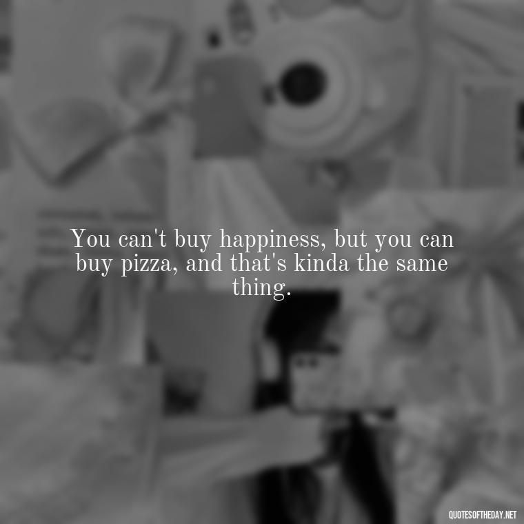 You can't buy happiness, but you can buy pizza, and that's kinda the same thing. - Love And Like Quotes