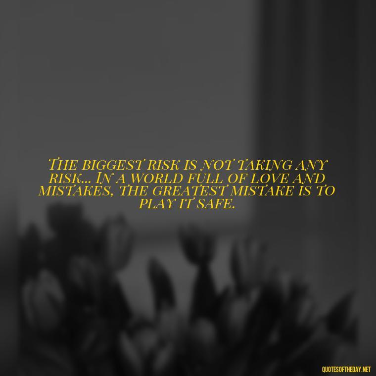 The biggest risk is not taking any risk... In a world full of love and mistakes, the greatest mistake is to play it safe. - Love And Mistakes Quotes