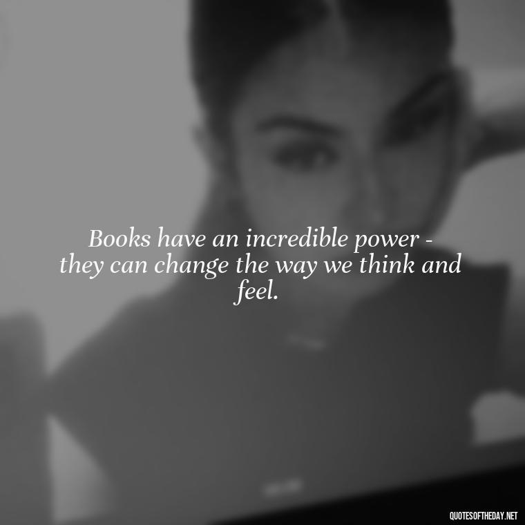 Books have an incredible power - they can change the way we think and feel. - Short Bookish Quotes