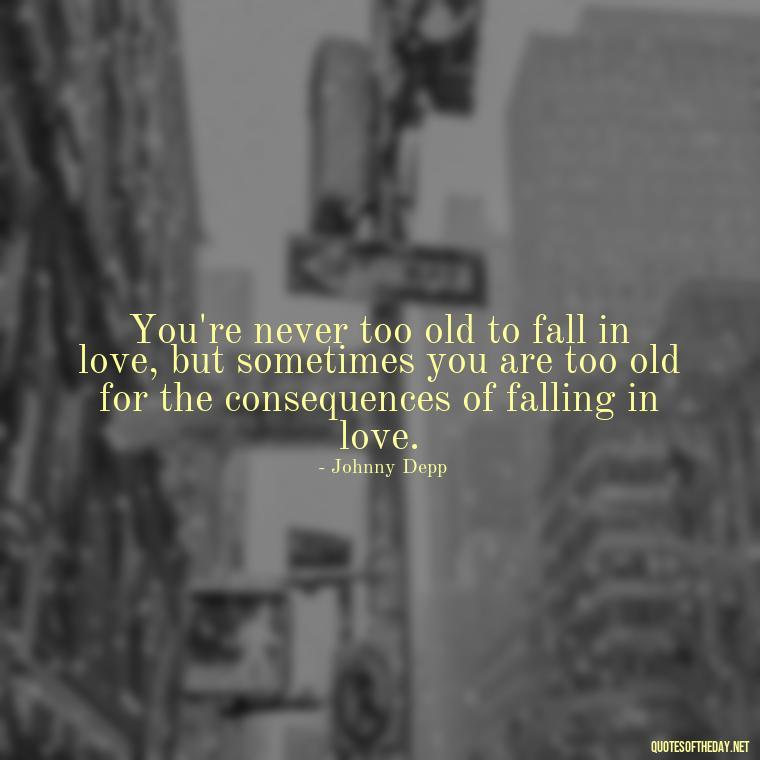 You're never too old to fall in love, but sometimes you are too old for the consequences of falling in love. - Johnny Depp Quotes About Love