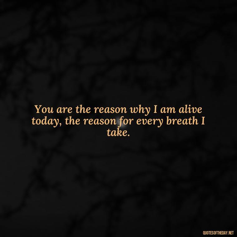 You are the reason why I am alive today, the reason for every breath I take. - Love Quotes From A Woman To A Man