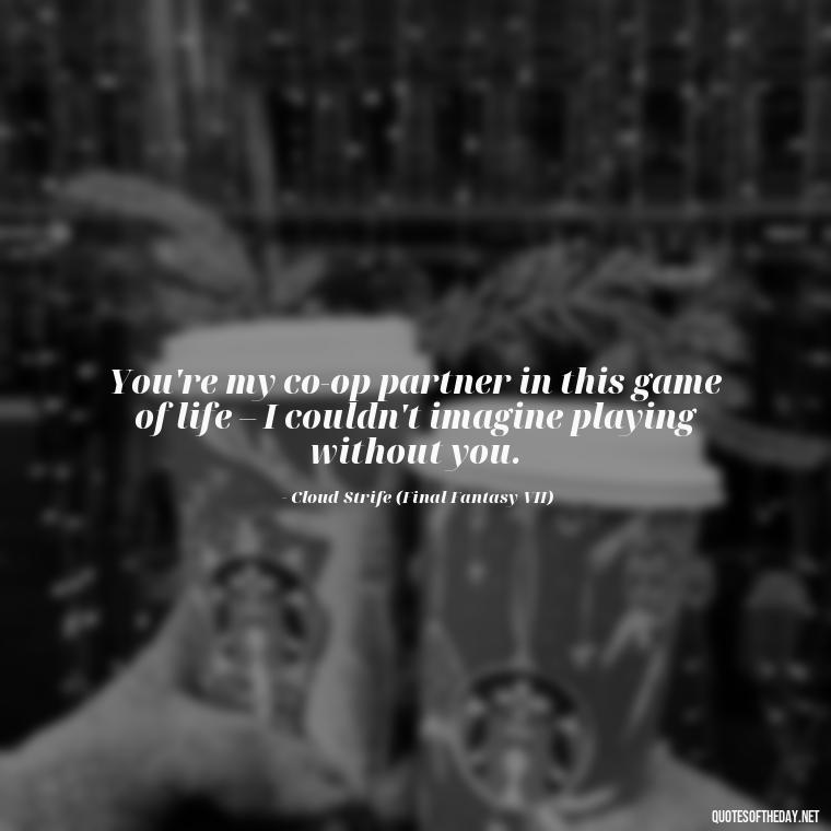 You're my co-op partner in this game of life – I couldn't imagine playing without you. - Love Quotes From Video Games