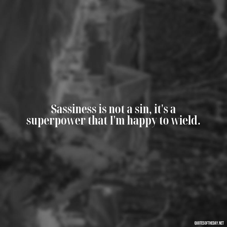 Sassiness is not a sin, it's a superpower that I'm happy to wield. - Baddie Short Sassy Quotes