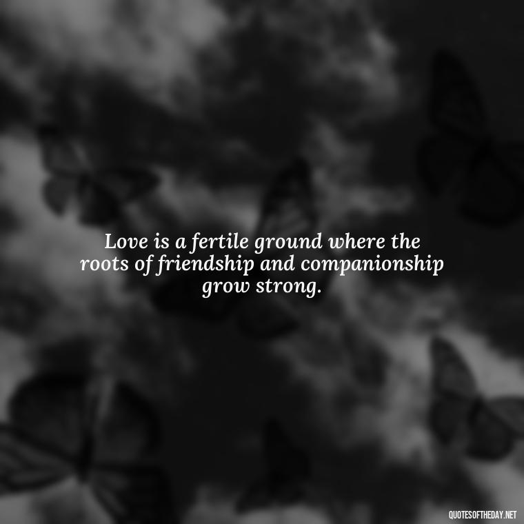 Love is a fertile ground where the roots of friendship and companionship grow strong. - Quote Love Grows