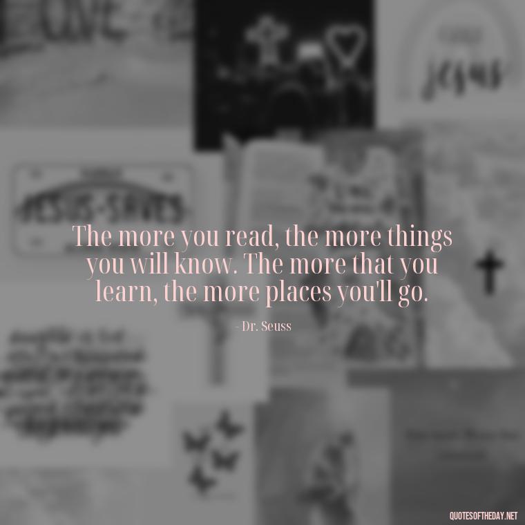 The more you read, the more things you will know. The more that you learn, the more places you'll go. - Dr Seuss Quote About Weirdness And Love