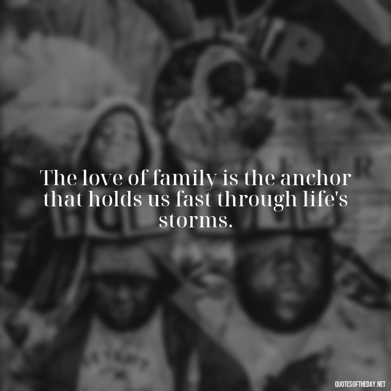 The love of family is the anchor that holds us fast through life's storms. - Quotes About Love Of Family And Friends