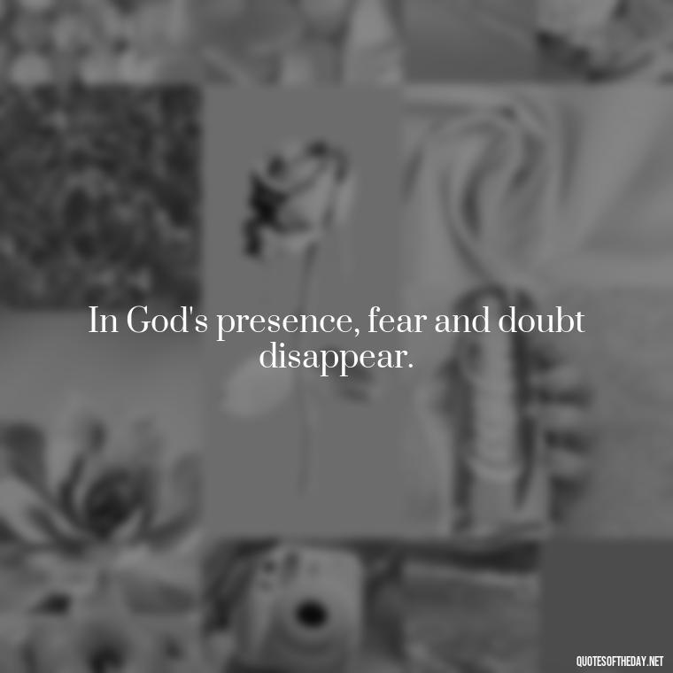 In God's presence, fear and doubt disappear. - Godly Short Quotes