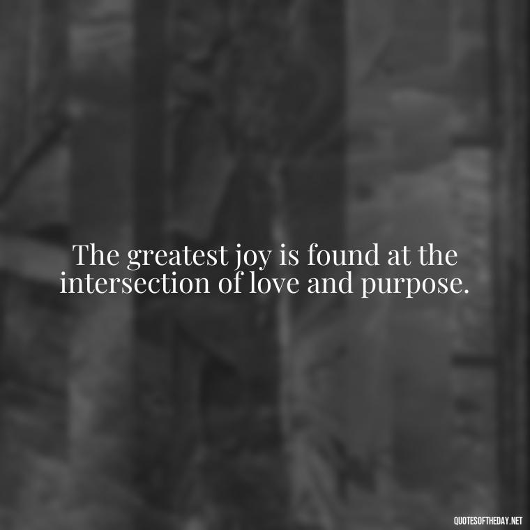 The greatest joy is found at the intersection of love and purpose. - Love And Work Quotes