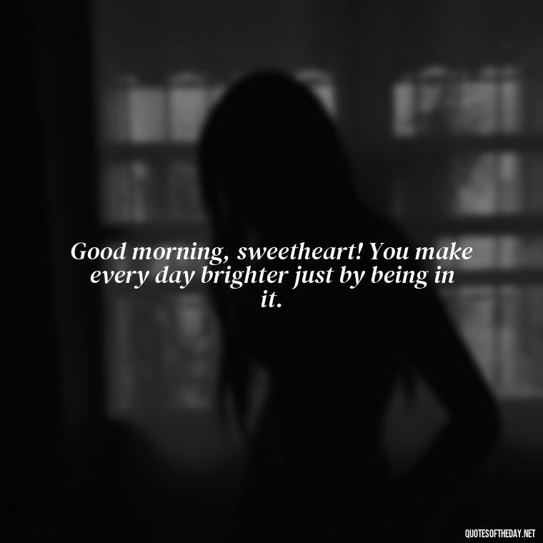 Good morning, sweetheart! You make every day brighter just by being in it. - Good Morning Quotes For Her I Love You