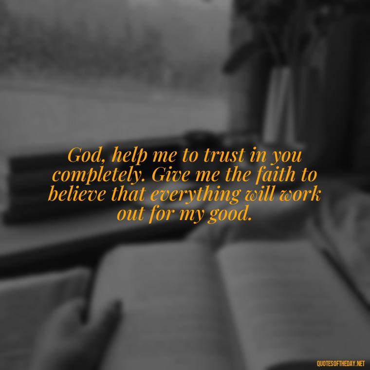 God, help me to trust in you completely. Give me the faith to believe that everything will work out for my good. - Short Prayer Quotes For Strength