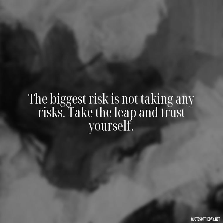 The biggest risk is not taking any risks. Take the leap and trust yourself. - Short Best Quotes Of All Time