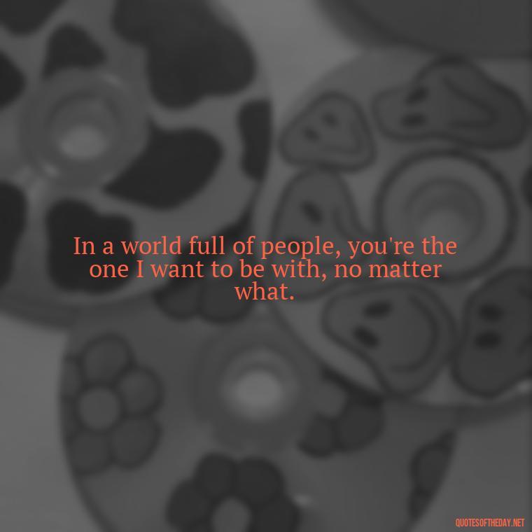 In a world full of people, you're the one I want to be with, no matter what. - I Love You Miss You Quotes