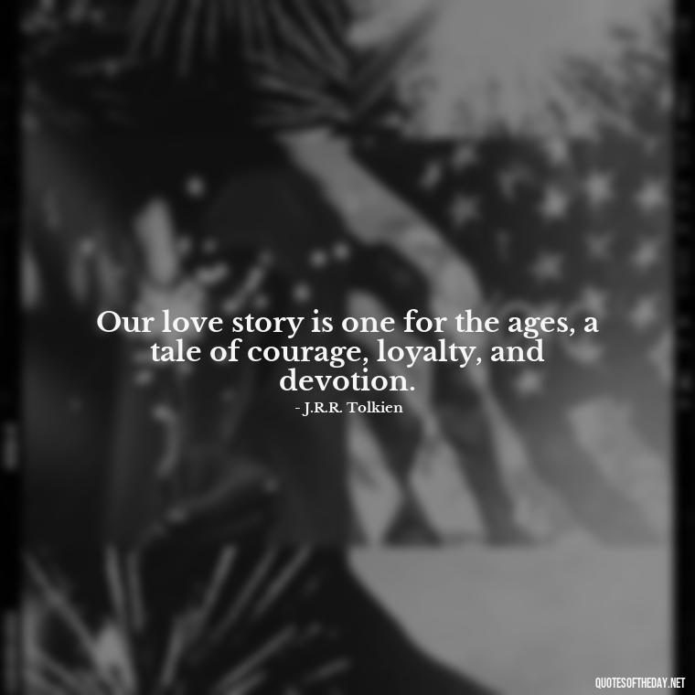 Our love story is one for the ages, a tale of courage, loyalty, and devotion. - Lotr Love Quotes