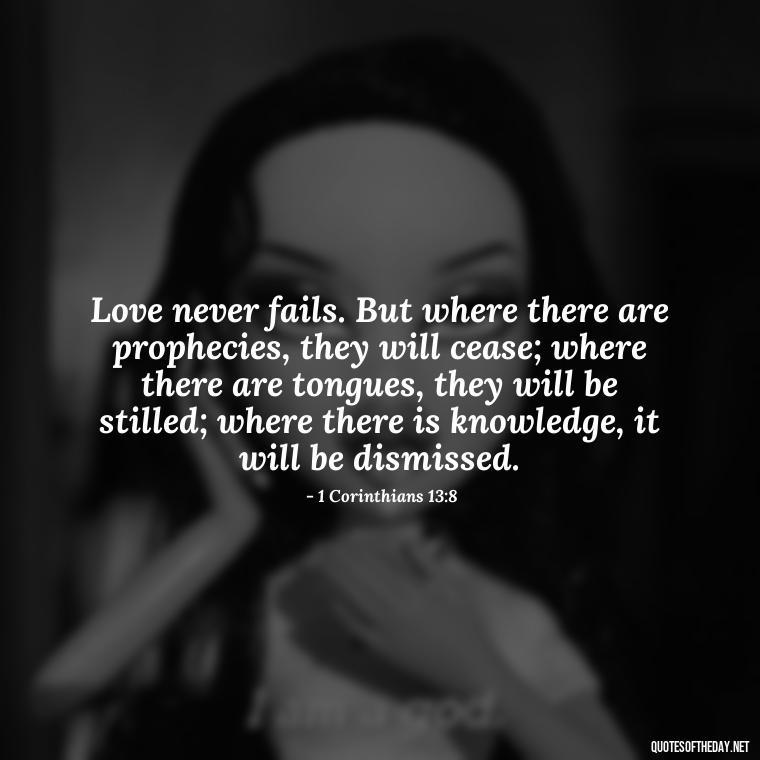 Love never fails. But where there are prophecies, they will cease; where there are tongues, they will be stilled; where there is knowledge, it will be dismissed. - Priorities And Love Quotes