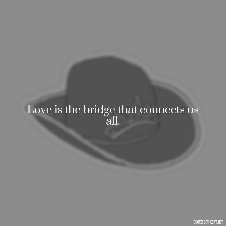 Love is the bridge that connects us all. - Love Quote From Bible