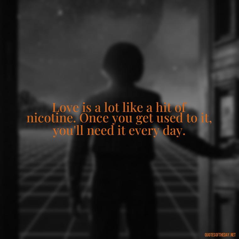 Love is a lot like a hit of nicotine. Once you get used to it, you'll need it every day. - Day By Day Quotes About Love