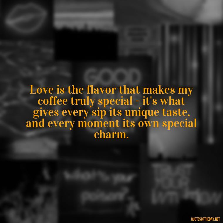 Love is the flavor that makes my coffee truly special - it's what gives every sip its unique taste, and every moment its own special charm. - Coffee Quotes With Love