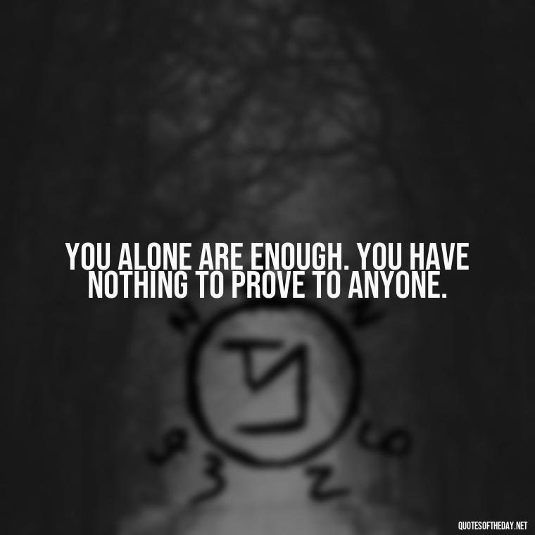 You alone are enough. You have nothing to prove to anyone. - Inspiring Quotes About Self Love