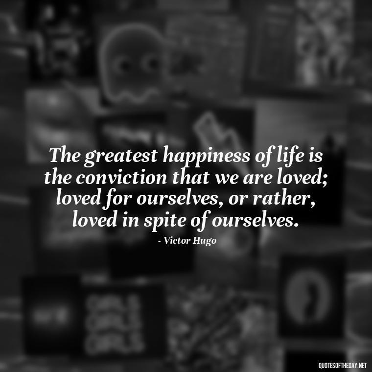 The greatest happiness of life is the conviction that we are loved; loved for ourselves, or rather, loved in spite of ourselves. - Happy Love Day Quotes