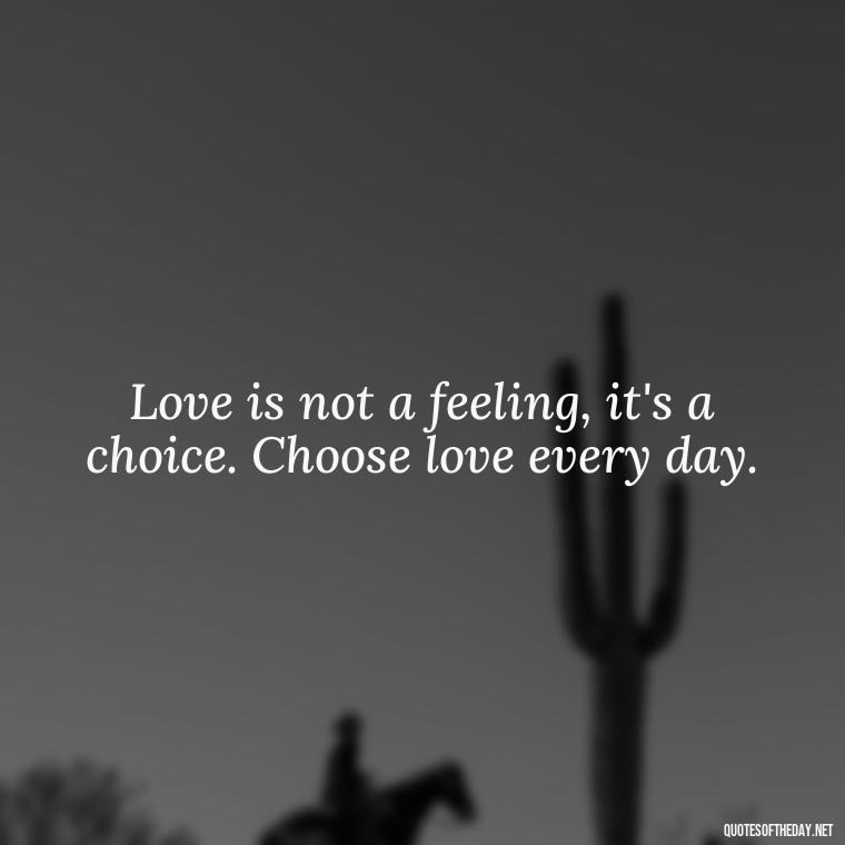 Love is not a feeling, it's a choice. Choose love every day. - Quotes About Our Love Story