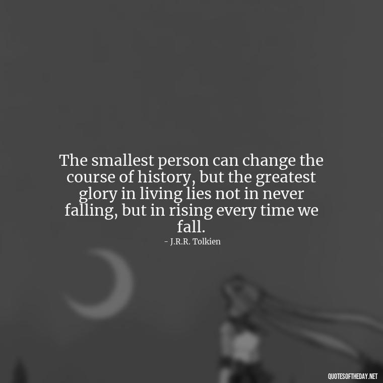 The smallest person can change the course of history, but the greatest glory in living lies not in never falling, but in rising every time we fall. - J R R Tolkien Love Quotes