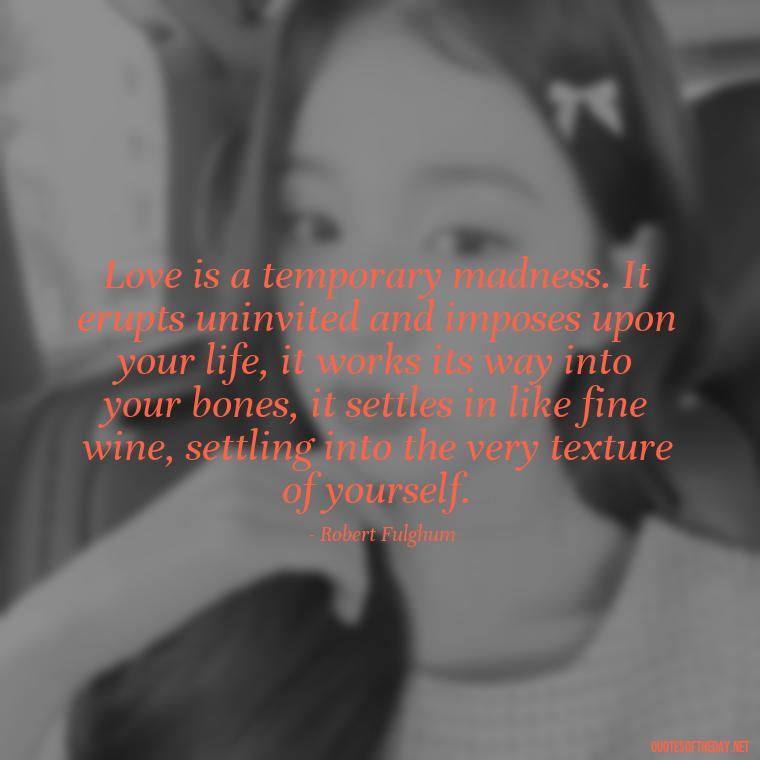 Love is a temporary madness. It erupts uninvited and imposes upon your life, it works its way into your bones, it settles in like fine wine, settling into the very texture of yourself. - Love And Like Quotes