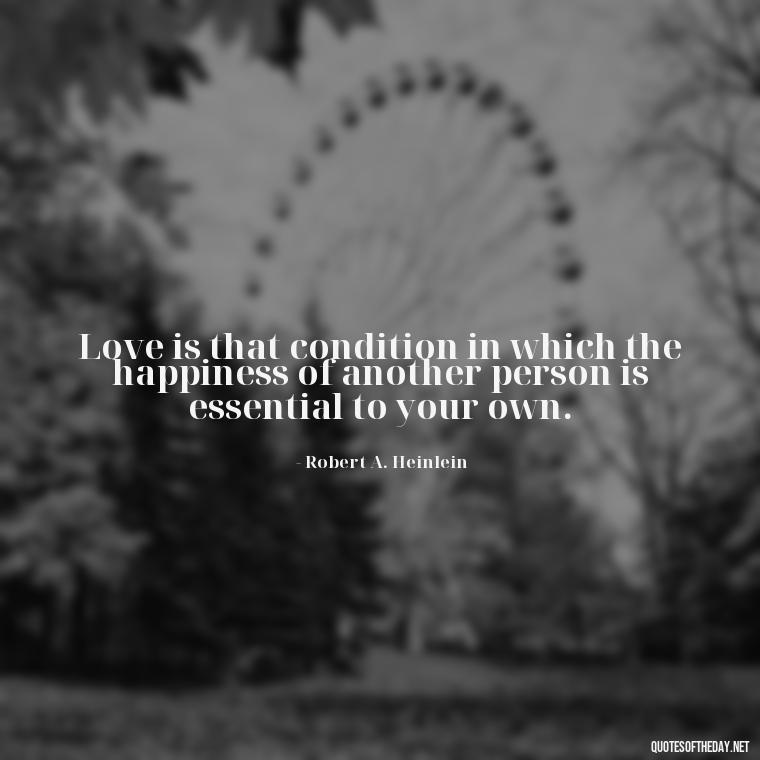 Love is that condition in which the happiness of another person is essential to your own. - Beautiful Quote For Love