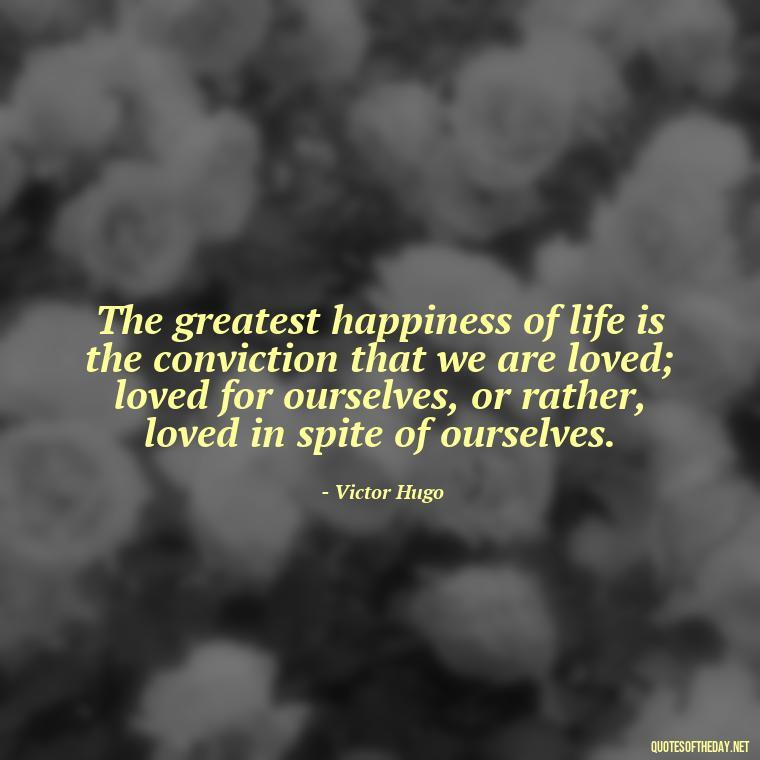 The greatest happiness of life is the conviction that we are loved; loved for ourselves, or rather, loved in spite of ourselves. - Quotes About True Love Never Dies