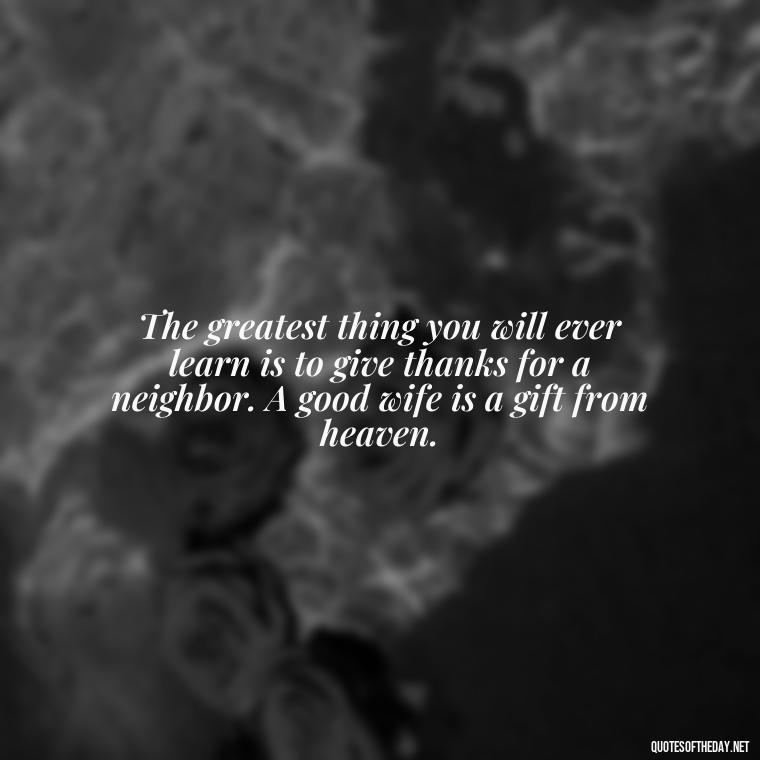 The greatest thing you will ever learn is to give thanks for a neighbor. A good wife is a gift from heaven. - Love You Quotes For Wife