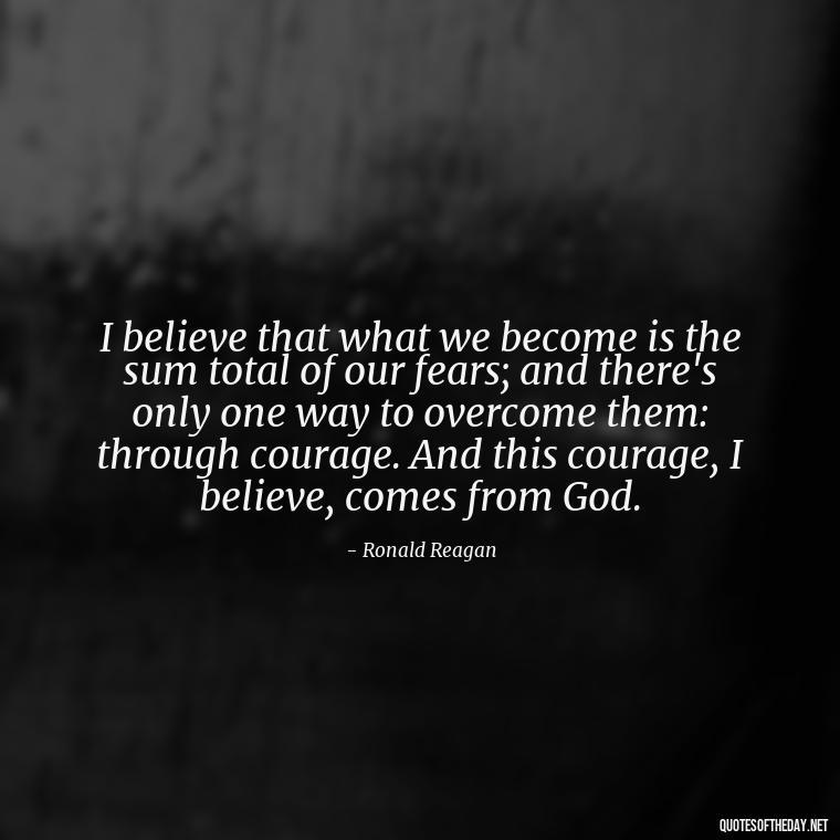 I believe that what we become is the sum total of our fears; and there's only one way to overcome them: through courage. And this courage, I believe, comes from God. - Short Quotes For Father