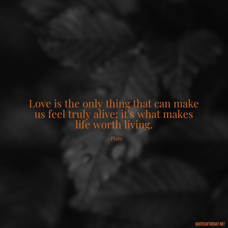 Love is the only thing that can make us feel truly alive; it's what makes life worth living. - Plato Quotes On Love