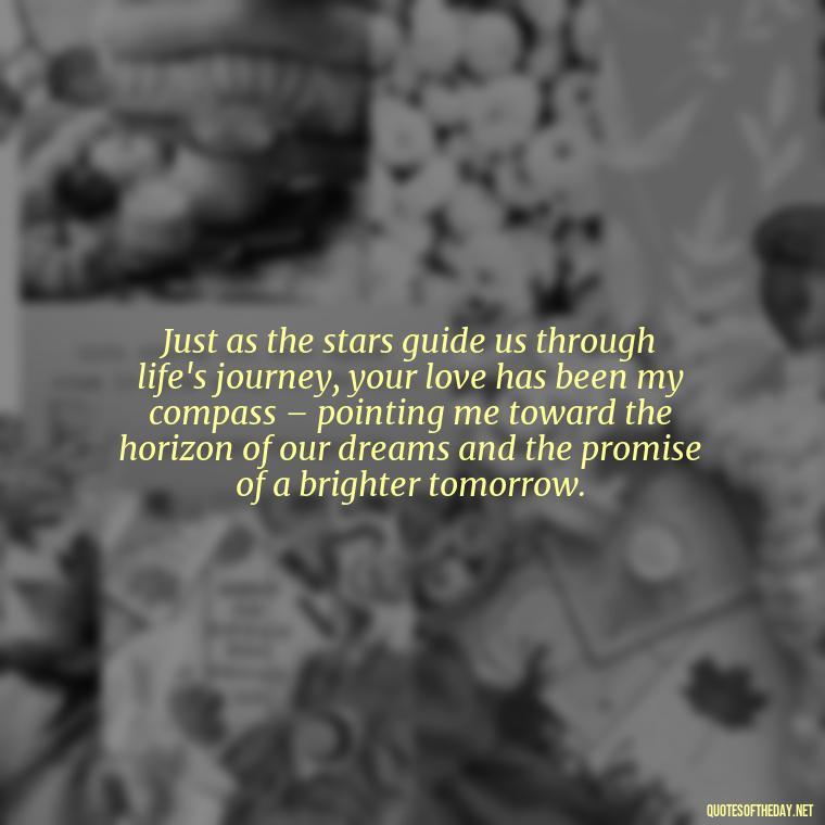 Just as the stars guide us through life's journey, your love has been my compass – pointing me toward the horizon of our dreams and the promise of a brighter tomorrow. - Quotes About Love And The Stars