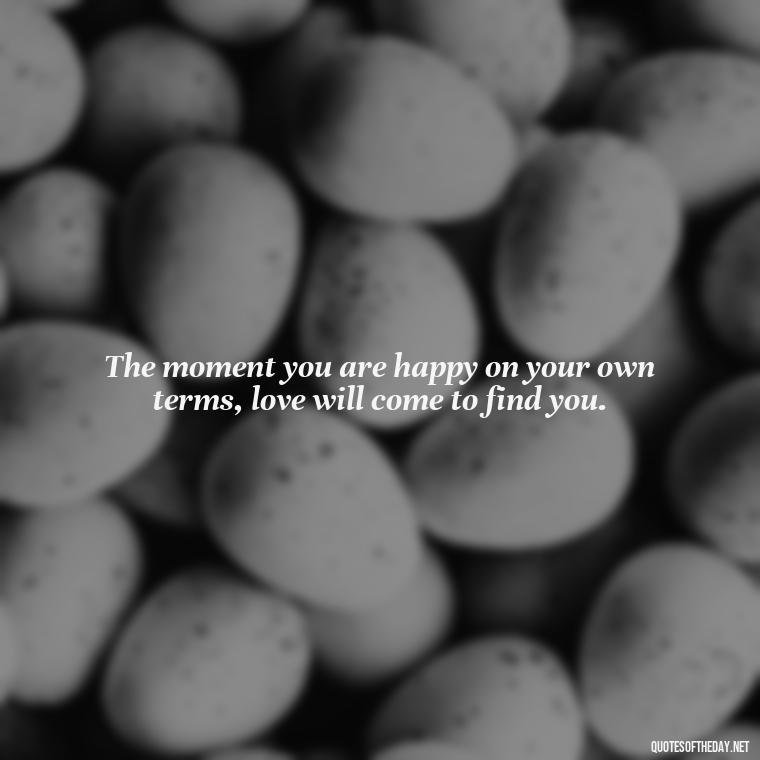 The moment you are happy on your own terms, love will come to find you. - Love Quotes About Heartbreak