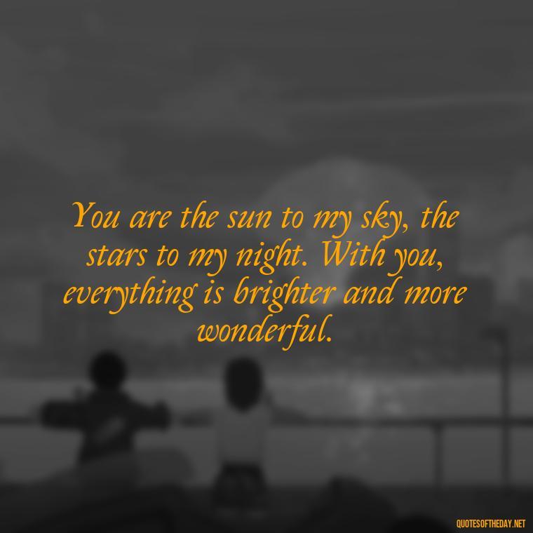 You are the sun to my sky, the stars to my night. With you, everything is brighter and more wonderful. - Love Quotes About The Sun