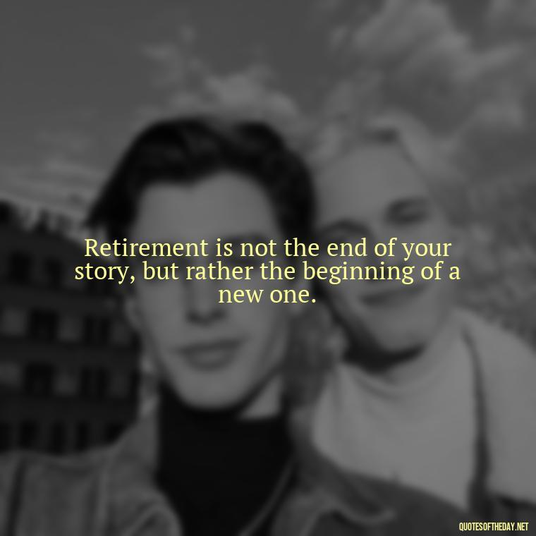 Retirement is not the end of your story, but rather the beginning of a new one. - Short Quotes For Retirement