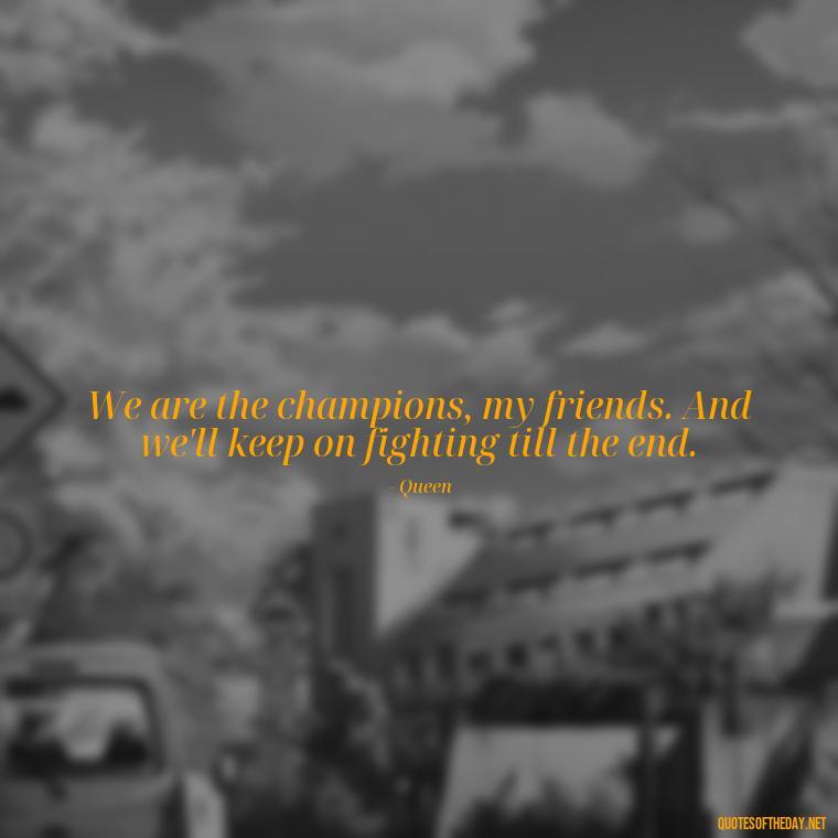 We are the champions, my friends. And we'll keep on fighting till the end. - Short Deep Song Lyrics Quotes