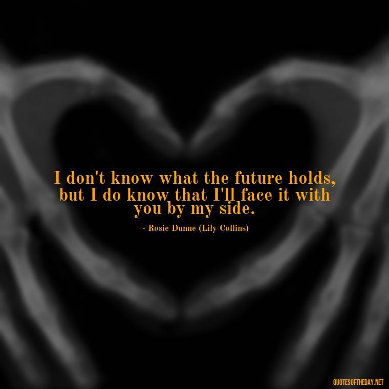 I don't know what the future holds, but I do know that I'll face it with you by my side. - Love Rosie Movie Quotes