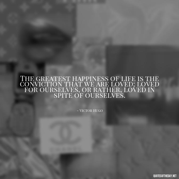 The greatest happiness of life is the conviction that we are loved; loved for ourselves, or rather, loved in spite of ourselves. - Love And Priority Quotes