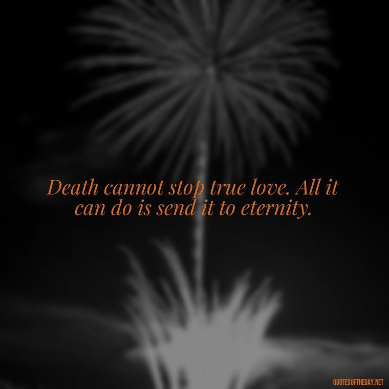 Death cannot stop true love. All it can do is send it to eternity. - Missing A Loved One Quotes