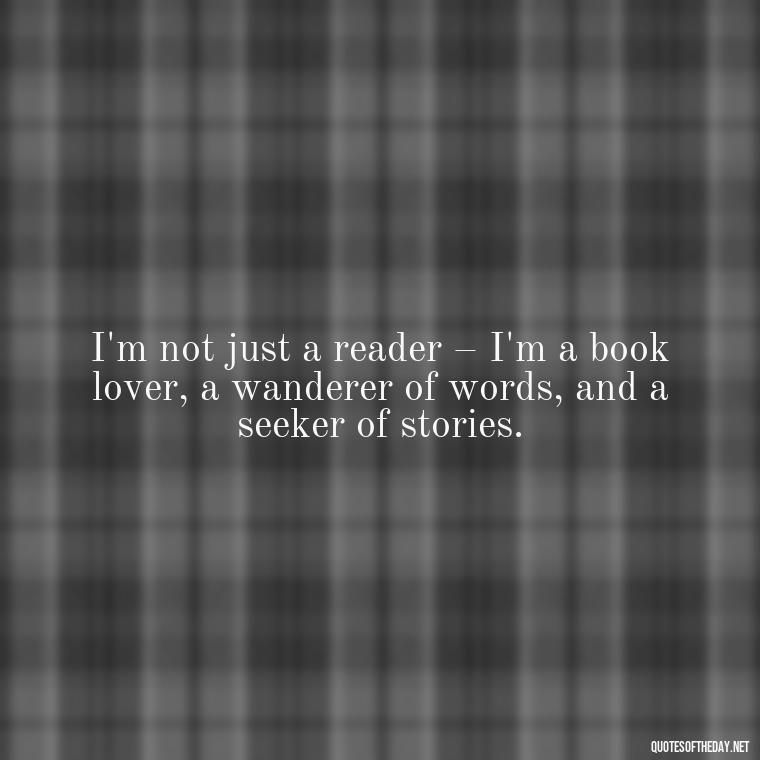 I'm not just a reader – I'm a book lover, a wanderer of words, and a seeker of stories. - Best Book Lover Quotes