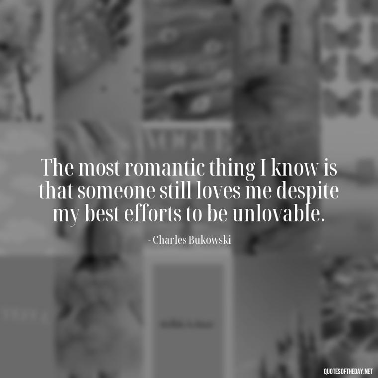 The most romantic thing I know is that someone still loves me despite my best efforts to be unlovable. - Bukowski Love Quotes