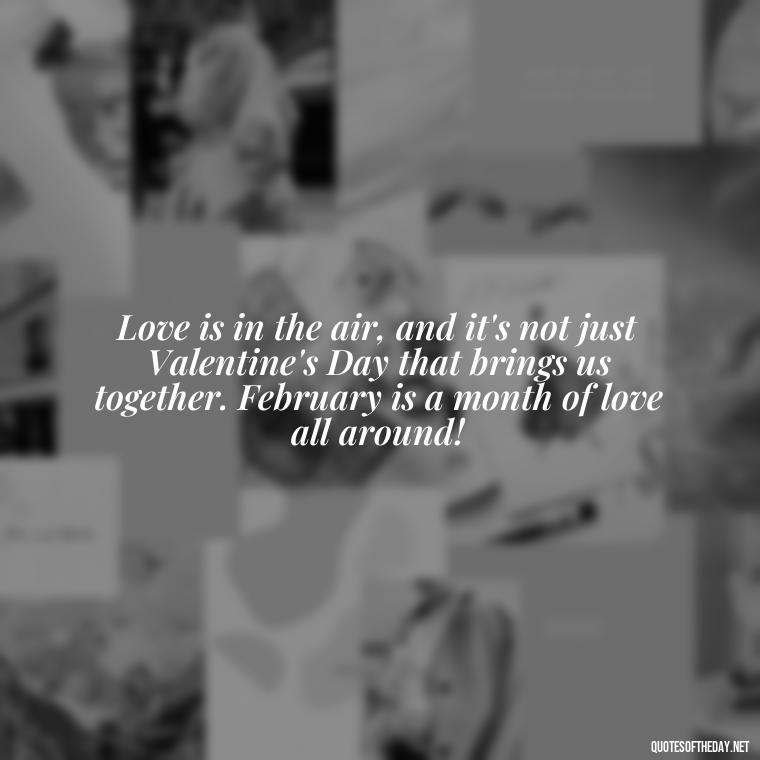 Love is in the air, and it's not just Valentine's Day that brings us together. February is a month of love all around! - February A Month Of Love Quotes