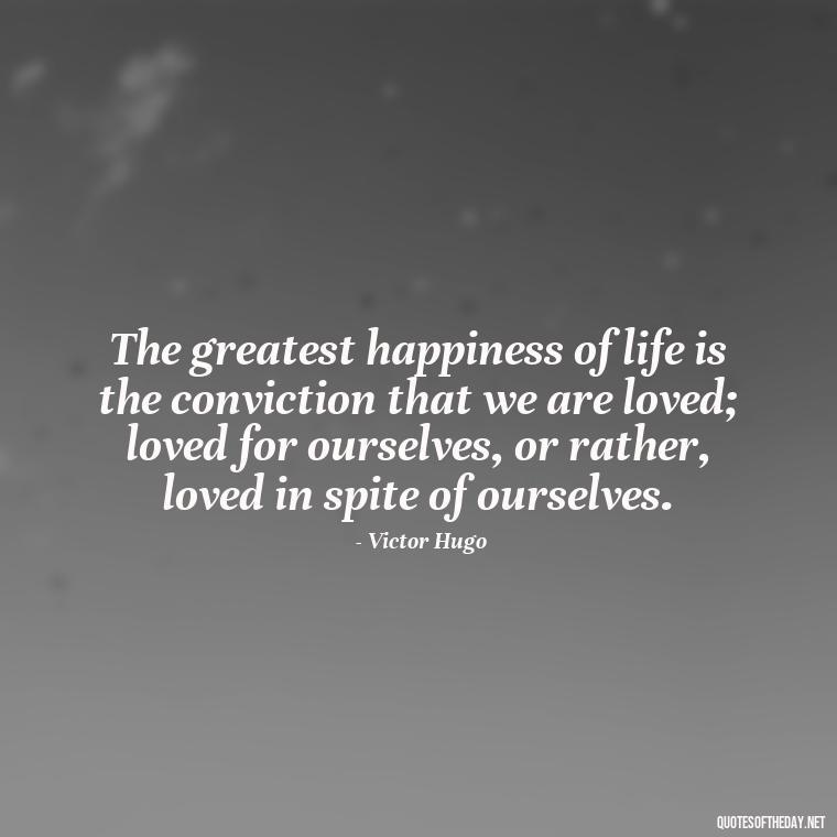 The greatest happiness of life is the conviction that we are loved; loved for ourselves, or rather, loved in spite of ourselves. - Quotes About Hard Times In Love