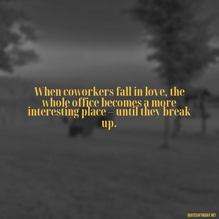 When coworkers fall in love, the whole office becomes a more interesting place – until they break up. - Office Quotes Love