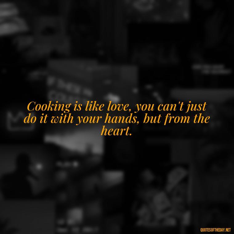 Cooking is like love, you can't just do it with your hands, but from the heart. - Short Kitchen Quotes