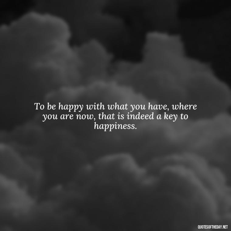 To be happy with what you have, where you are now, that is indeed a key to happiness. - Love Quotes Care